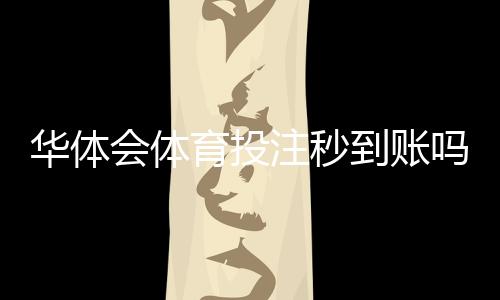 华体会体育投注秒到账吗?充值与提现到账时间、影响因素及快速到账技巧