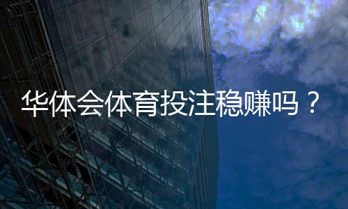 华体会体育投注稳赚吗?真相揭秘、风险评估与实战策略
