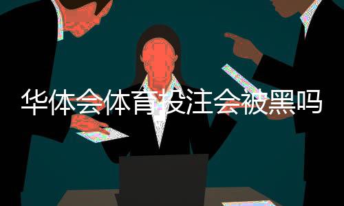 华体会体育投注会被黑吗?真实风险评估与防范指南