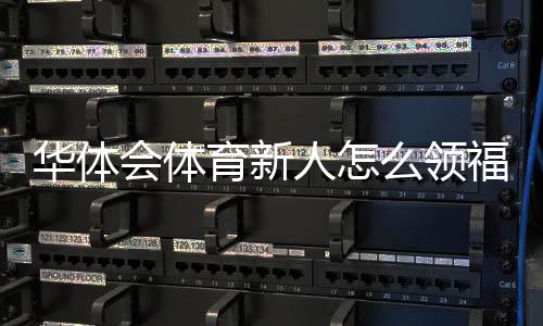 华体会体育新人怎么领福利?注册、领取与注意事项全攻略