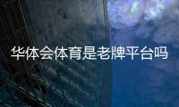 华体会体育是老牌平台吗？平台历史、资质与用户口碑全面解析