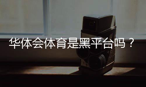 华体会体育是黑平台吗?真相调查与玩家防骗维权全攻略