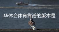 华体会体育靠谱的版本是哪一个？官方正版识别与安全防骗指南