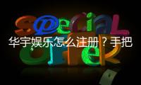 华宇娱乐怎么注册？手把手教你快速完成账号开通