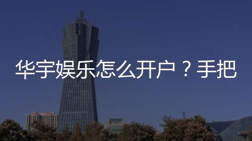 华宇娱乐怎么开户?手把手教你快速注册流程