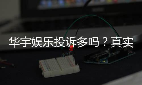 华宇娱乐投诉多吗?真实玩家体验与投诉处理解析