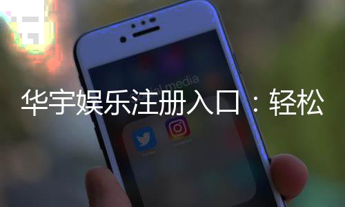 华宇娱乐注册入口:轻松开启您的顶级博彩体验之旅