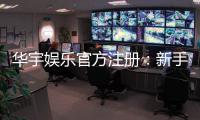 华宇娱乐官方注册：新手必看的安全开户与游戏指南
