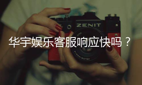 华宇娱乐客服响应快吗?实测体验告诉你答案