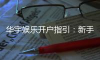 华宇娱乐开户指引：新手必看的快速注册与首存攻略