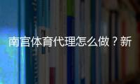 南宫体育代理怎么做？新手代理完整流程、利润计算与运营注意事项