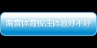 南宫体育投注体验好不好？真实评测：安全、优惠与充值提现全方位解析