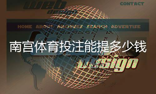 南宫体育投注能提多少钱?最新提现额度、规则与快速到账攻略