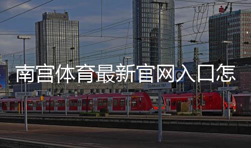 南宫体育最新官网入口怎么进？官方链接验证与安全登录全攻略