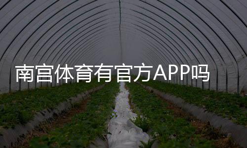 南宫体育有官方APP吗?官方渠道下载、真假辨别与安装使用完整指南