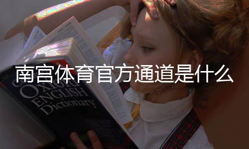 南宫体育官方通道是什么?最新登录入口与安全使用完整指南