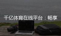 千亿体育在线平台：畅享顶尖赛事与优质服务