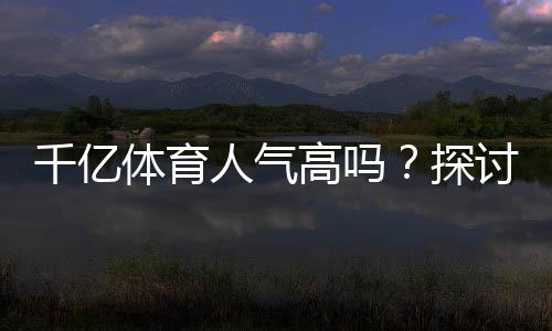 千亿体育人气高吗?探讨它的魅力