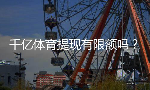 千亿体育提现有限额吗?探秘提现规则