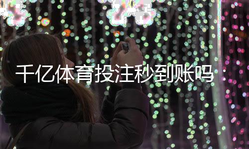 千亿体育投注秒到账吗:极速便捷支付体验