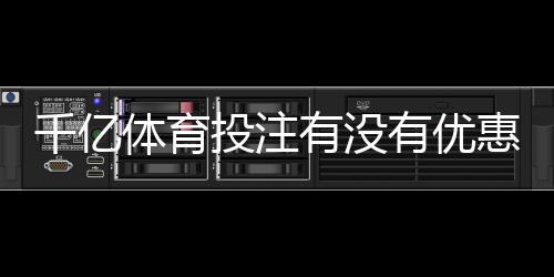 千亿体育投注有没有优惠?尽在这里揭晓