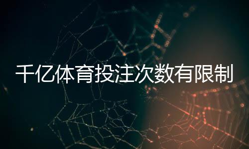 千亿体育投注次数有限制吗?这里有详细解答