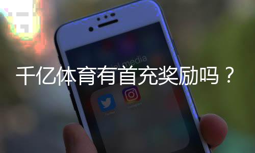 千亿体育有首充奖励吗?享受多重惊喜!