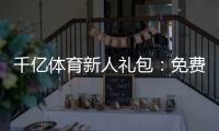 千亿体育新人礼包：免费领取尽情畅玩