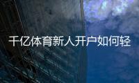 千亿体育新人开户如何轻松注册？