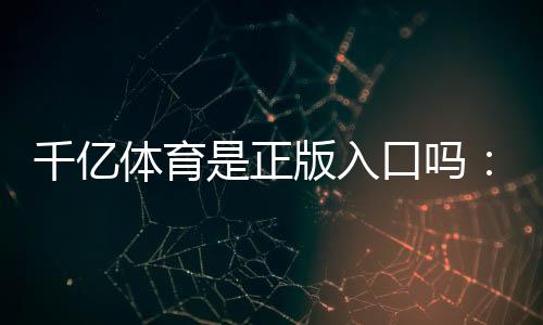千亿体育是正版入口吗:详细澄清