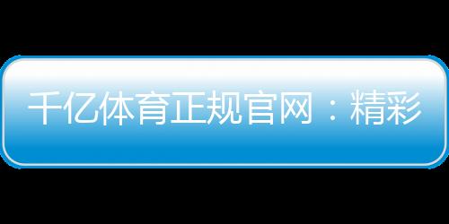 千亿体育正规官网:精彩纷呈的体育投注乐园