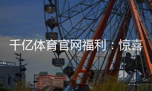 千亿体育官网福利:惊喜大放送!