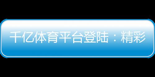 千亿体育平台登陆:精彩赛事尽在眼前