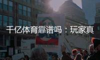 千亿体育靠谱吗：玩家真实体验分享