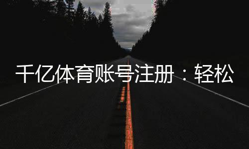 千亿体育账号注册:轻松开启您的体育博彩之旅