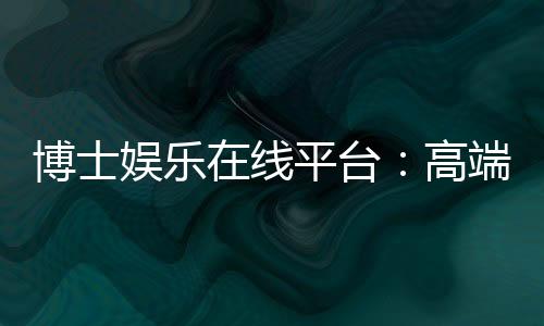 博士娱乐在线平台:高端玩家的首选投注乐园