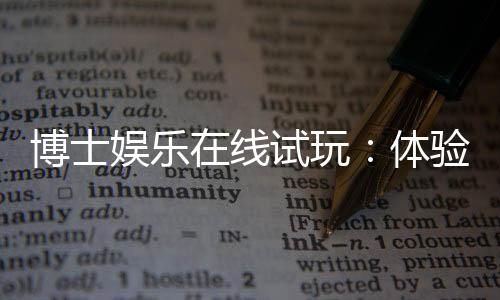 博士娱乐在线试玩:体验高端棋牌与电子游艺的试玩乐趣