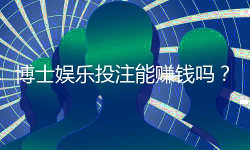 博士娱乐投注能赚钱吗?资深玩家揭秘盈利技巧与风险控制