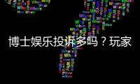博士娱乐投诉多吗？玩家真实反馈与避坑指南
