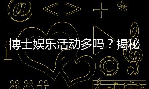 博士娱乐活动多吗?揭秘高校博士生的休闲生活与压力平衡