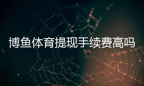 博鱼体育提现手续费高吗?提现流程、收费明细与省手续费技巧解析