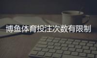 博鱼体育投注次数有限制吗？投注频率、额度与限制规则全面解析