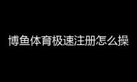 博鱼体育极速注册怎么操作？新手5分钟快速完成注册教程与注意事项