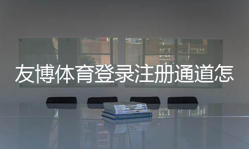 友博体育登录注册通道怎么进?新手快速注册登录教程与常见问题解答