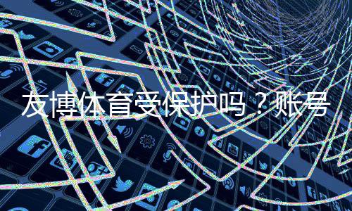 友博体育受保护吗？账号安全、隐私与法律保障全面解析