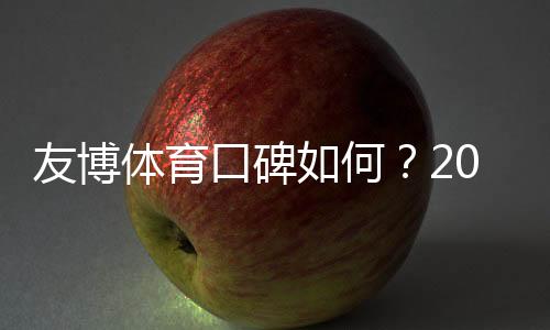 友博体育口碑如何?2026玩家真实评价与安全性、提现速度全面解析