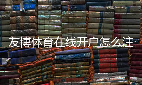 友博体育在线开户怎么注册?新手完整流程、实名认证与安全注意事项