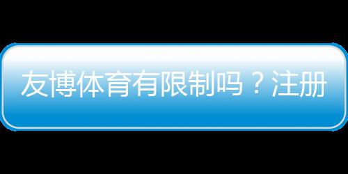 友博体育有限制吗?注册、投注、提款与地区限制全面解析