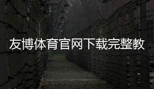 友博体育官网下载完整教程:最新版下载安装、注册与快速上手指南