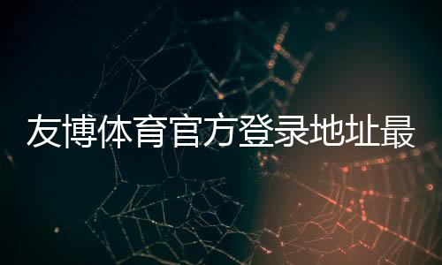 友博体育官方登录地址最新入口:注册登录步骤、账号安全与常见问题全解析